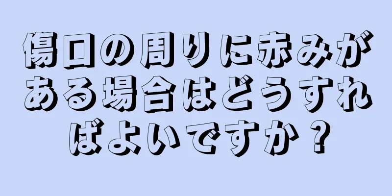 傷口の周りに赤みがある場合はどうすればよいですか？