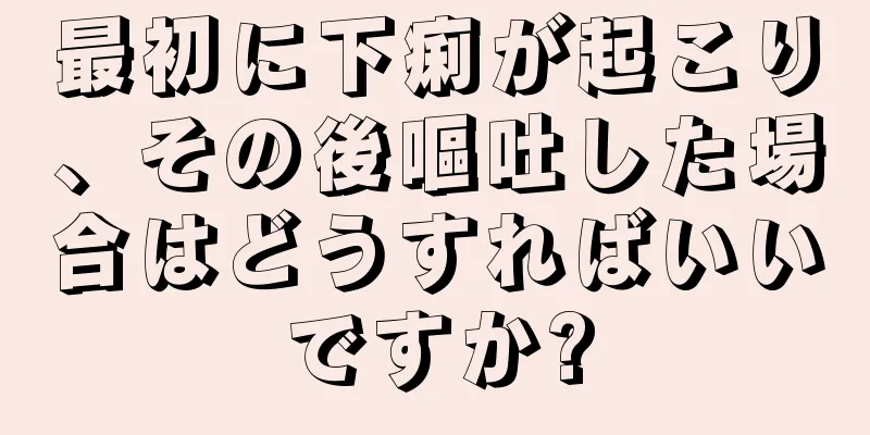 最初に下痢が起こり、その後嘔吐した場合はどうすればいいですか?