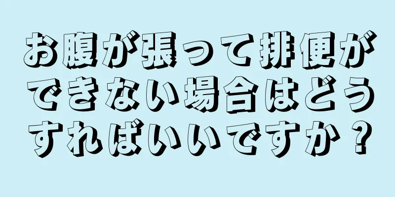 お腹が張って排便ができない場合はどうすればいいですか？