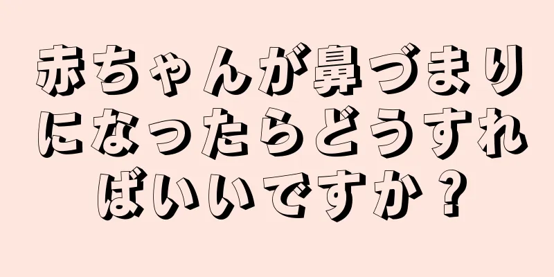 赤ちゃんが鼻づまりになったらどうすればいいですか？