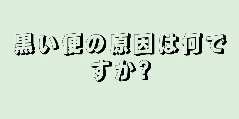 黒い便の原因は何ですか?