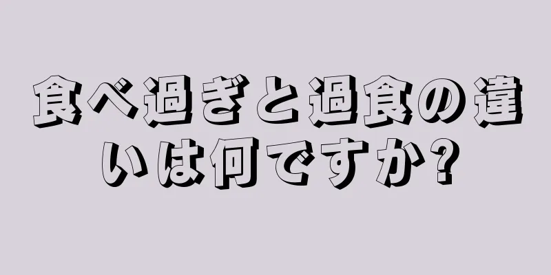 食べ過ぎと過食の違いは何ですか?