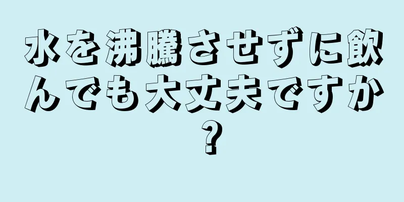 水を沸騰させずに飲んでも大丈夫ですか？