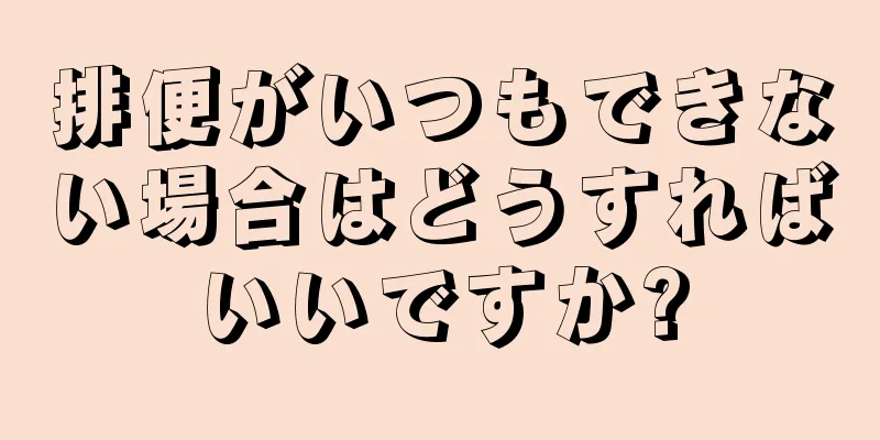 排便がいつもできない場合はどうすればいいですか?