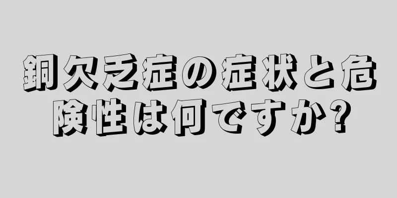 銅欠乏症の症状と危険性は何ですか?