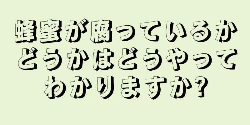 蜂蜜が腐っているかどうかはどうやってわかりますか?