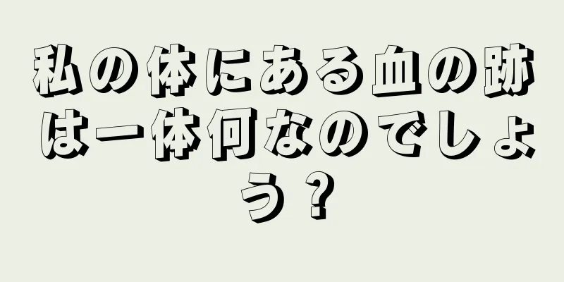 私の体にある血の跡は一体何なのでしょう？