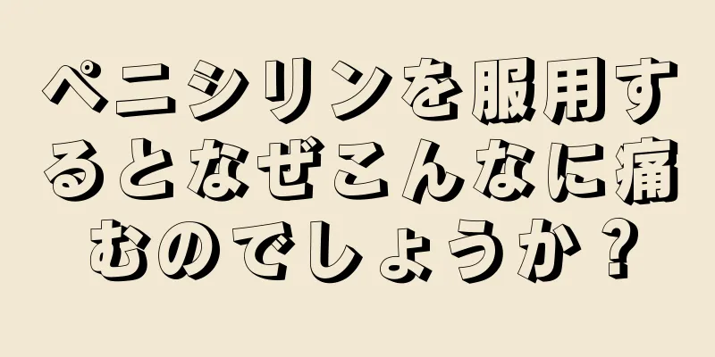 ペニシリンを服用するとなぜこんなに痛むのでしょうか？