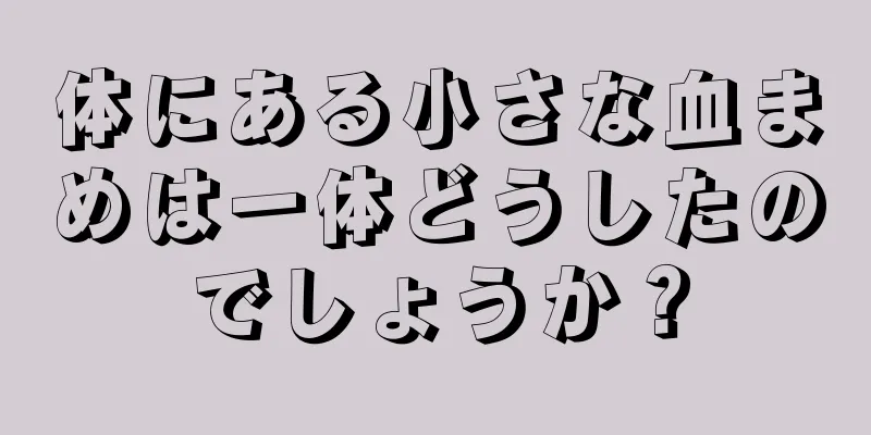 体にある小さな血まめは一体どうしたのでしょうか？