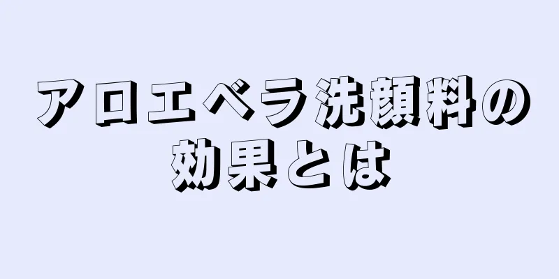 アロエベラ洗顔料の効果とは