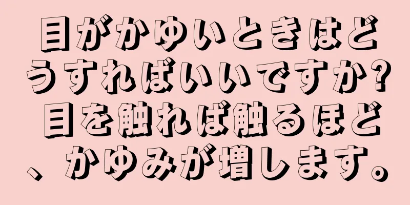 目がかゆいときはどうすればいいですか? 目を触れば触るほど、かゆみが増します。