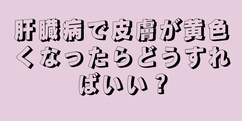 肝臓病で皮膚が黄色くなったらどうすればいい？