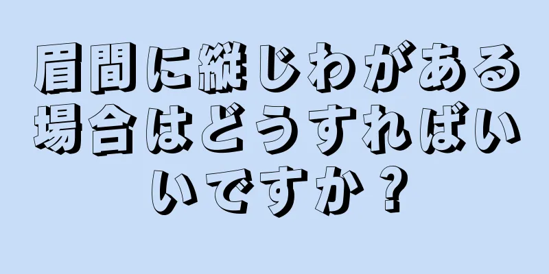 眉間に縦じわがある場合はどうすればいいですか？