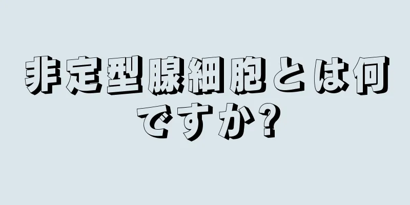 非定型腺細胞とは何ですか?