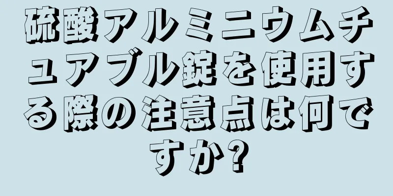 硫酸アルミニウムチュアブル錠を使用する際の注意点は何ですか?