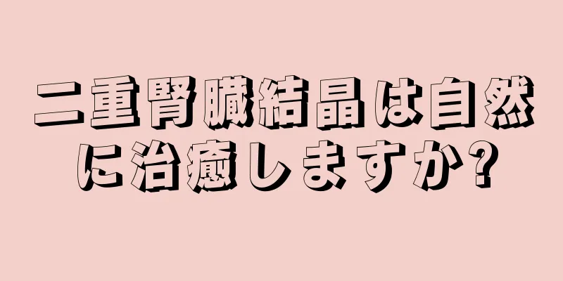 二重腎臓結晶は自然に治癒しますか?