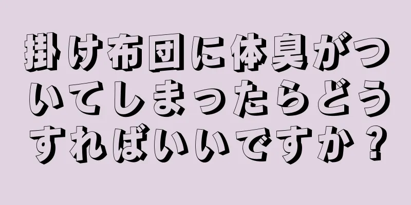 掛け布団に体臭がついてしまったらどうすればいいですか？