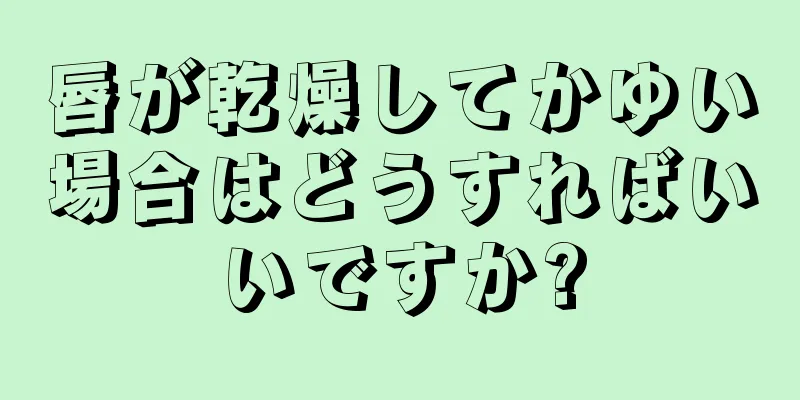 唇が乾燥してかゆい場合はどうすればいいですか?