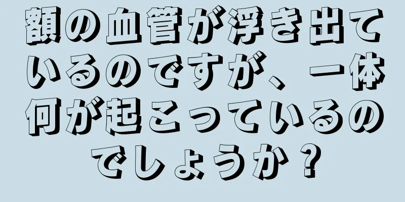 額の血管が浮き出ているのですが、一体何が起こっているのでしょうか？