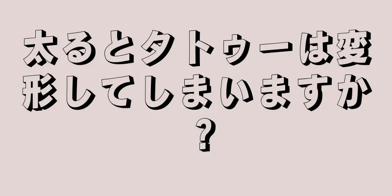 太るとタトゥーは変形してしまいますか？