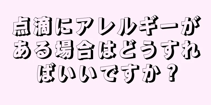 点滴にアレルギーがある場合はどうすればいいですか？