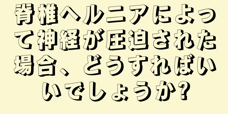 脊椎ヘルニアによって神経が圧迫された場合、どうすればいいでしょうか?