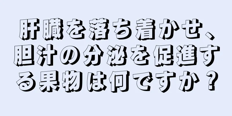 肝臓を落ち着かせ、胆汁の分泌を促進する果物は何ですか？