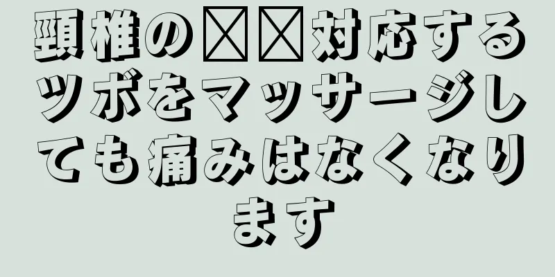 頸椎の​​対応するツボをマッサージしても痛みはなくなります