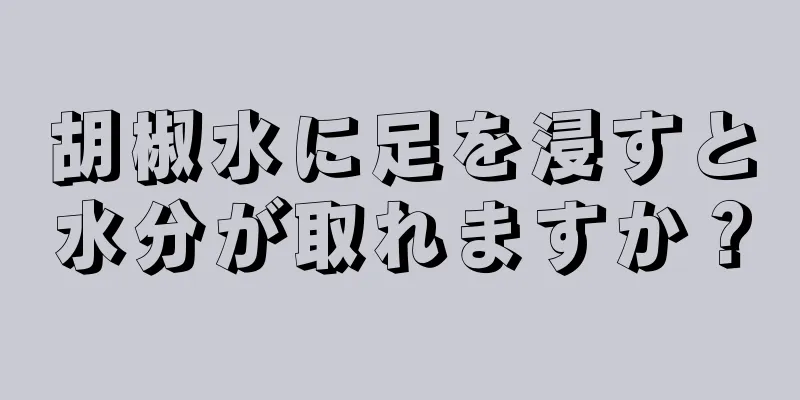 胡椒水に足を浸すと水分が取れますか？