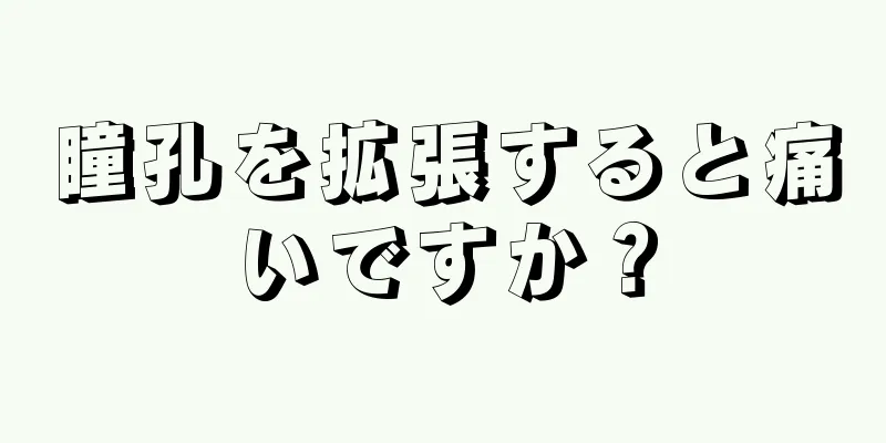 瞳孔を拡張すると痛いですか？