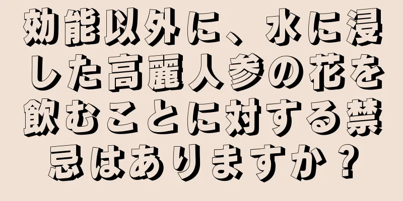 効能以外に、水に浸した高麗人参の花を飲むことに対する禁忌はありますか？