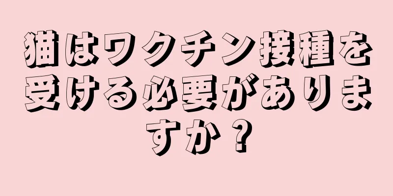 猫はワクチン接種を受ける必要がありますか？