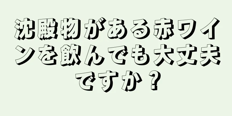 沈殿物がある赤ワインを飲んでも大丈夫ですか？