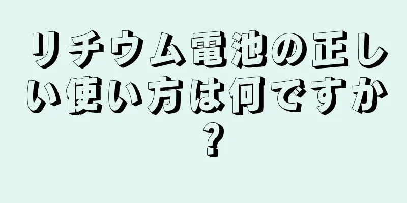 リチウム電池の正しい使い方は何ですか？