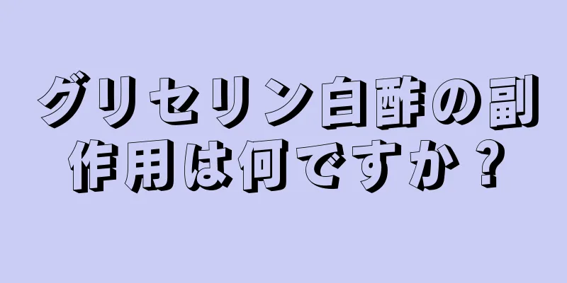 グリセリン白酢の副作用は何ですか？