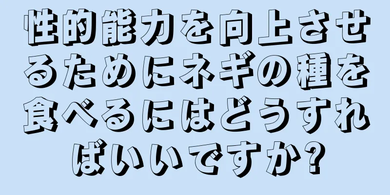 性的能力を向上させるためにネギの種を食べるにはどうすればいいですか?