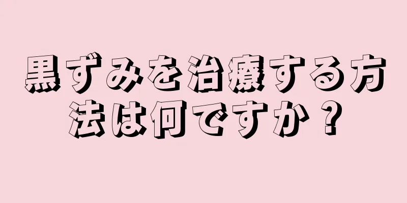 黒ずみを治療する方法は何ですか？