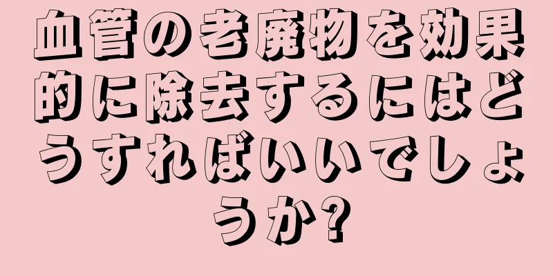 血管の老廃物を効果的に除去するにはどうすればいいでしょうか?