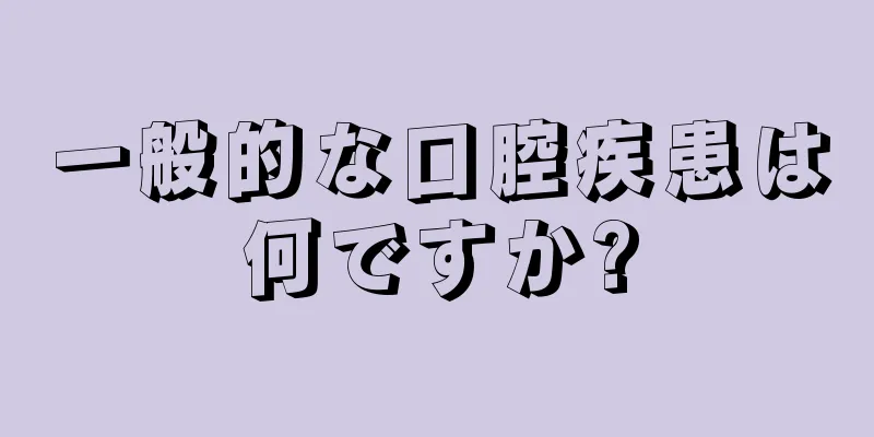 一般的な口腔疾患は何ですか?