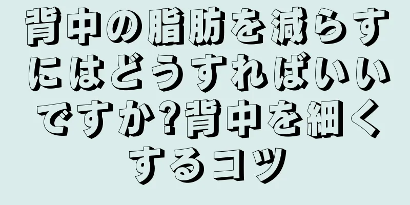 背中の脂肪を減らすにはどうすればいいですか?背中を細くするコツ