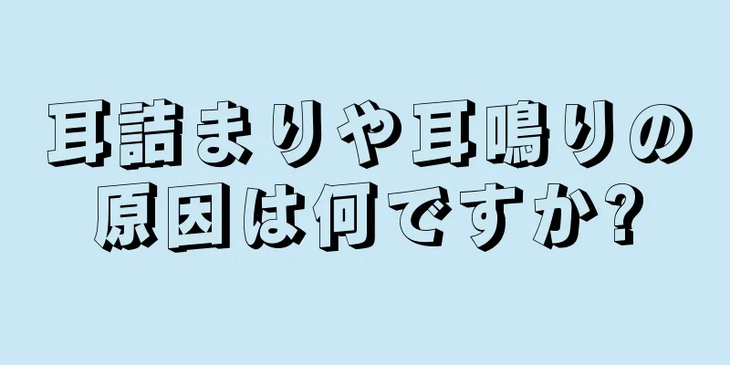 耳詰まりや耳鳴りの原因は何ですか?