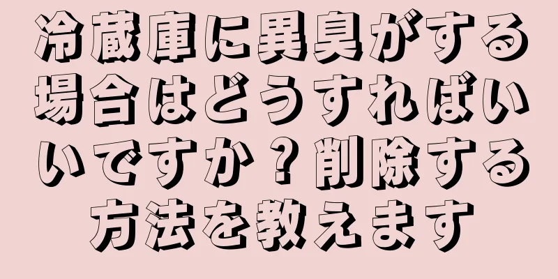 冷蔵庫に異臭がする場合はどうすればいいですか？削除する方法を教えます