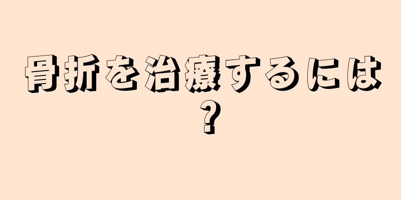 骨折を治療するには？