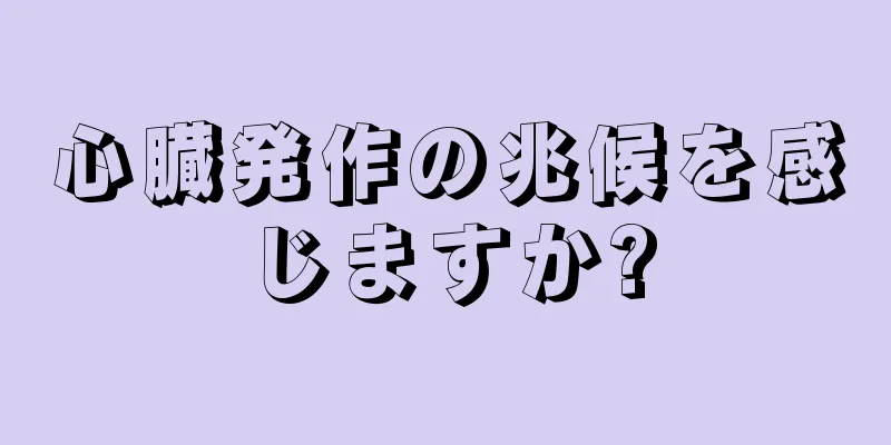 心臓発作の兆候を感じますか?