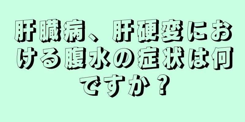 肝臓病、肝硬変における腹水の症状は何ですか？