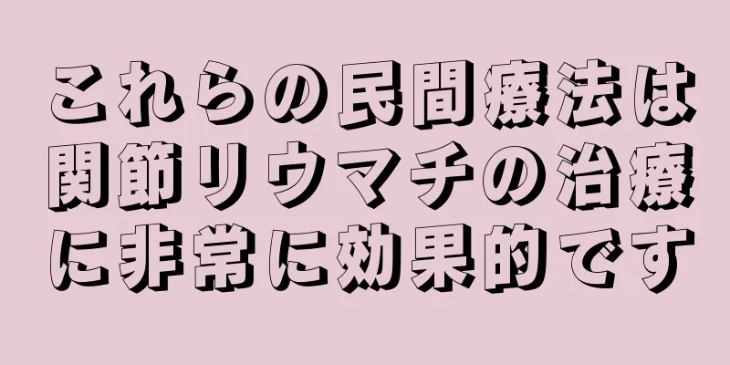 これらの民間療法は関節リウマチの治療に非常に効果的です