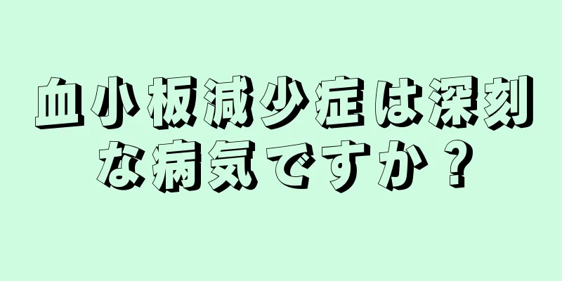 血小板減少症は深刻な病気ですか？