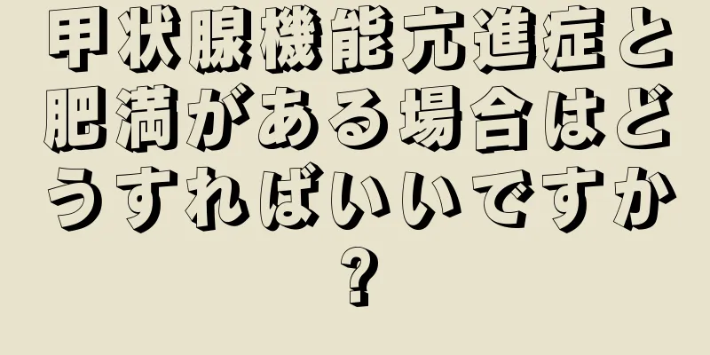 甲状腺機能亢進症と肥満がある場合はどうすればいいですか?