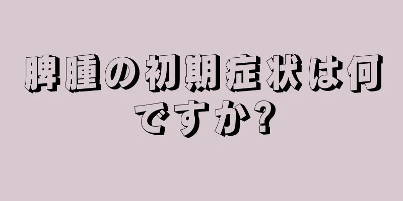 脾腫の初期症状は何ですか?