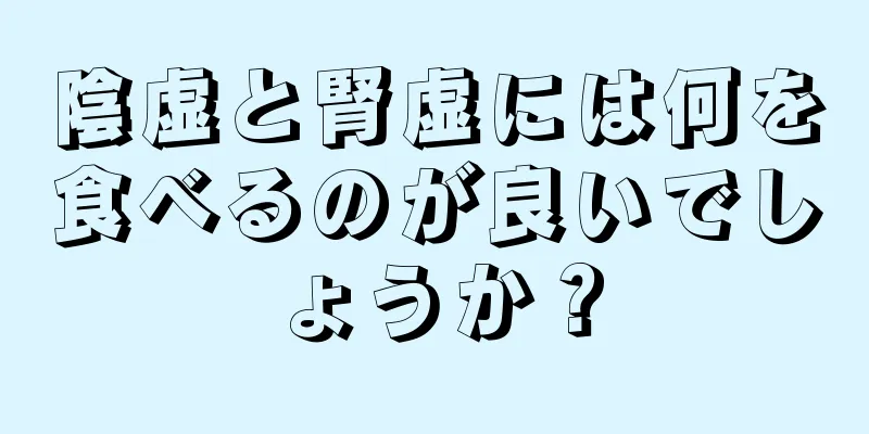 陰虚と腎虚には何を食べるのが良いでしょうか？